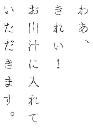 わあ、きれい！お出汁に入れていただきます。